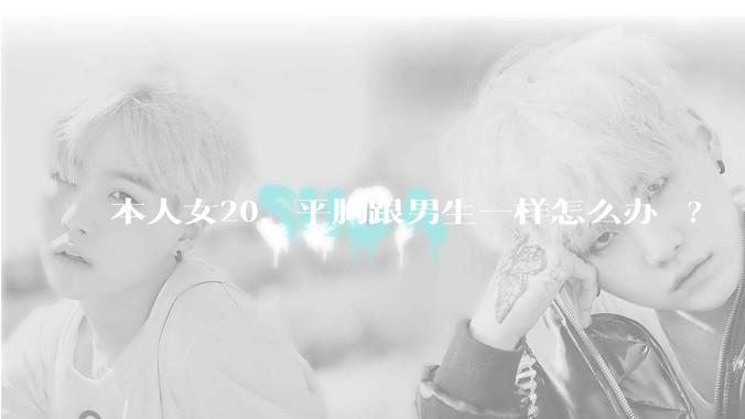 本人女20，平胸跟男生一样怎么办 ?