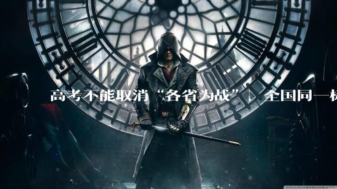 高考不能取消“各省为战”，全国同一标准，择优选拔的原因何在？阻力何在？