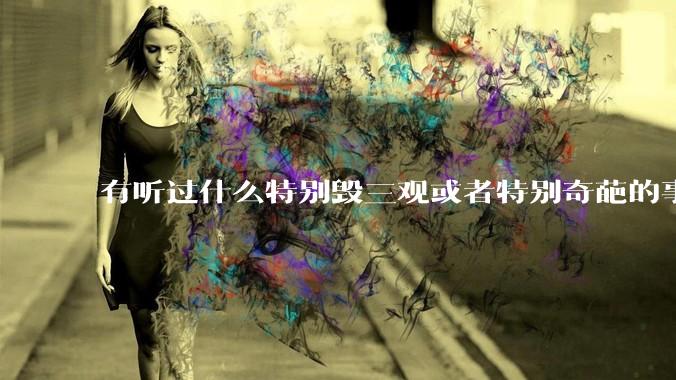 有听过什么特别毁三观或者特别奇葩的事情吗？