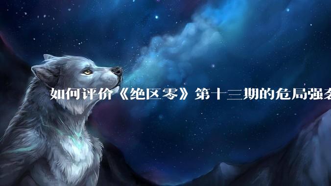 如何评价《绝区零》第十三期的危局强袭战？