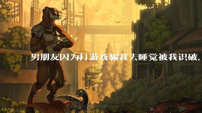 男朋友因为打游戏骗我去睡觉被我识破，然后我提了分手，他同意了，问问男孩子们他怎么想的？
