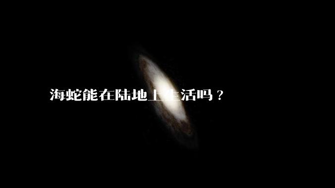 海蛇能在陆地上生活吗?