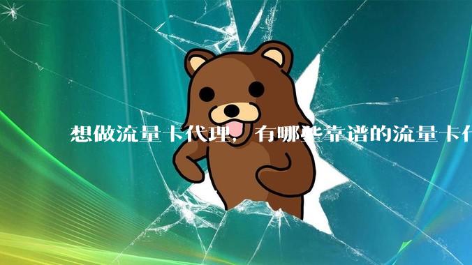 想做流量卡代理，有哪些靠谱的流量卡代理平台？