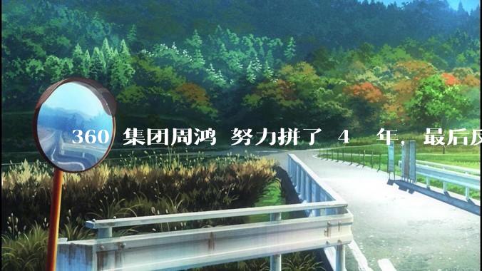 360 集团周鸿袆努力拼了 4  年，最后反而跌了近 4000 亿，其原因是什么？