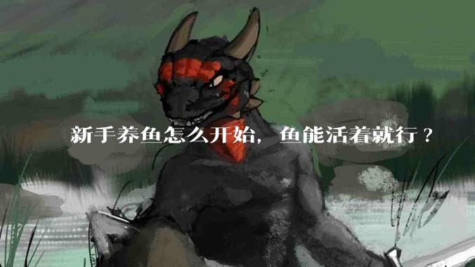 新手养鱼怎么开始，鱼能活着就行?