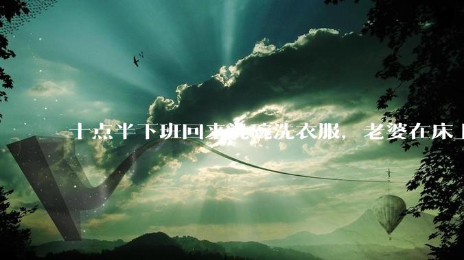十点半下班回来洗碗洗衣服，老婆在床上刷抖音陪娃睡觉，我应该怎么想合适?